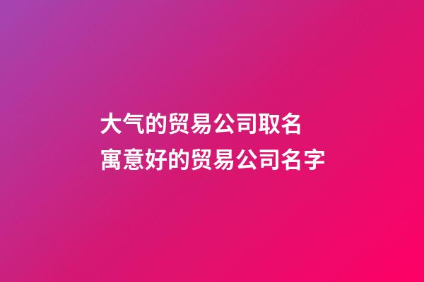 大气的贸易公司取名 寓意好的贸易公司名字-第1张-公司起名-玄机派